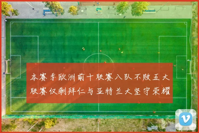 本赛季欧洲前十联赛八队不败五大联赛仅剩拜仁与亚特兰大坚守荣耀
