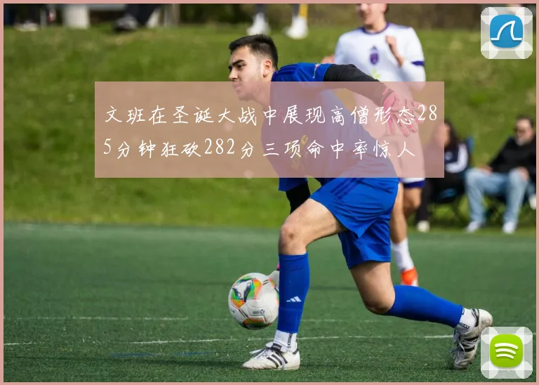 文班在圣诞大战中展现高僧形态285分钟狂砍282分三项命中率惊人