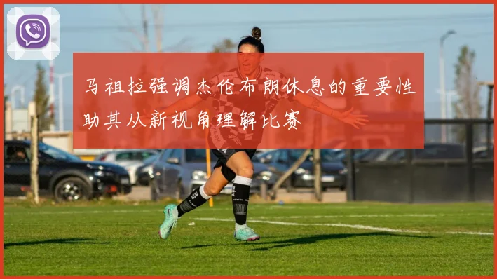 马祖拉强调杰伦布朗休息的重要性助其从新视角理解比赛