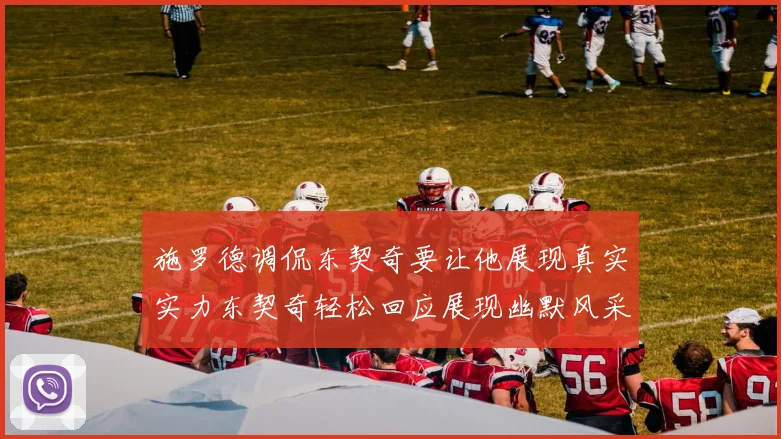 施罗德调侃东契奇要让他展现真实实力东契奇轻松回应展现幽默风采