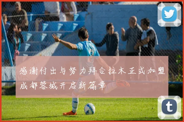 感谢付出与努力拜合拉木正式加盟成都蓉城开启新篇章