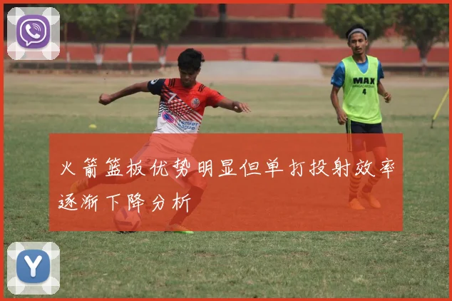 火箭篮板优势明显但单打投射效率逐渐下降分析