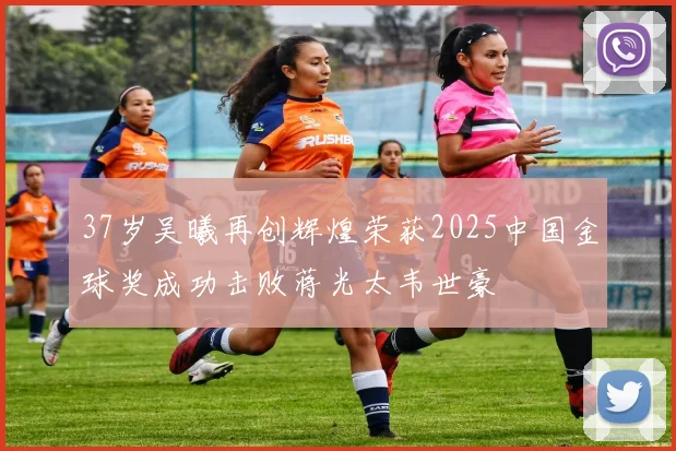 37岁吴曦再创辉煌荣获2025中国金球奖成功击败蒋光太韦世豪